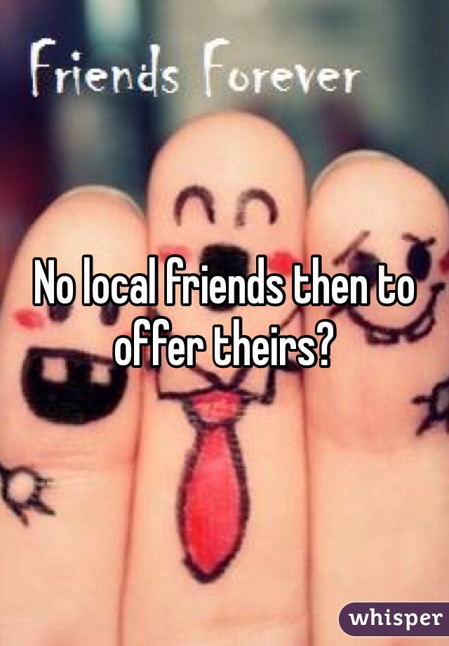No local friends then to offer theirs?