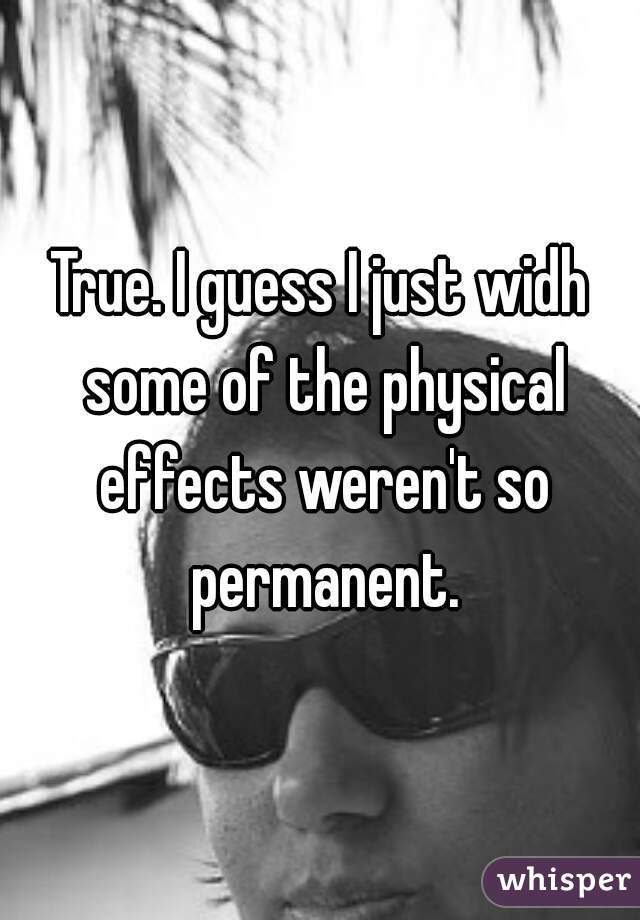 True. I guess I just widh some of the physical effects weren't so permanent.