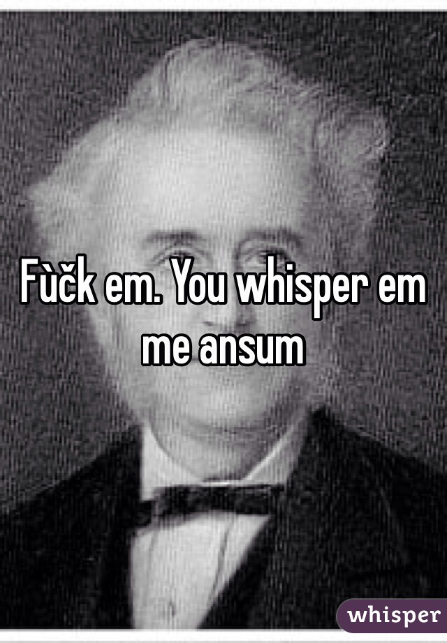 Fùčk em. You whisper em me ansum 