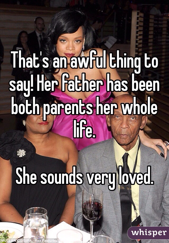 That's an awful thing to say! Her father has been both parents her whole life. 

She sounds very loved. 