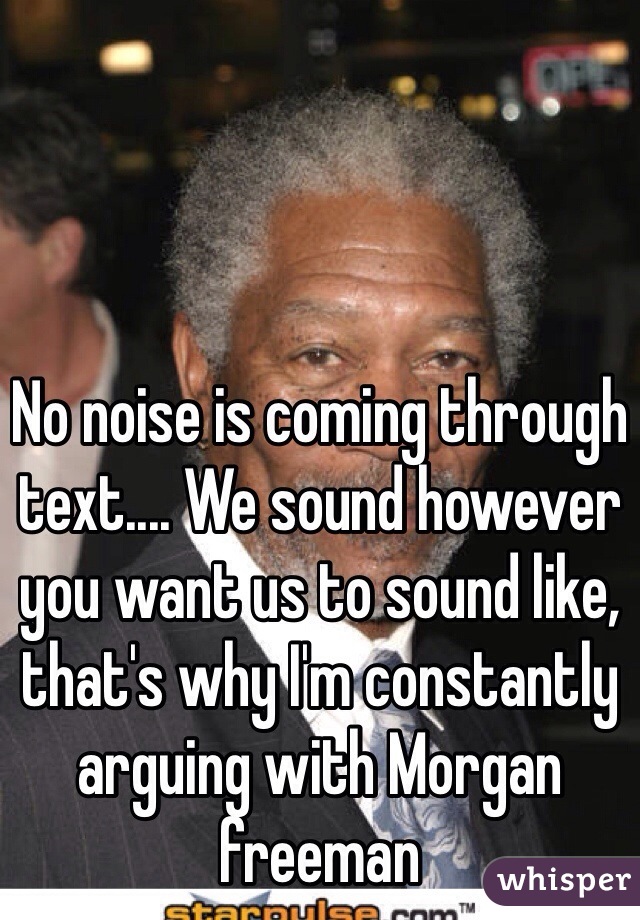 No noise is coming through text.... We sound however you want us to sound like, that's why I'm constantly arguing with Morgan freeman