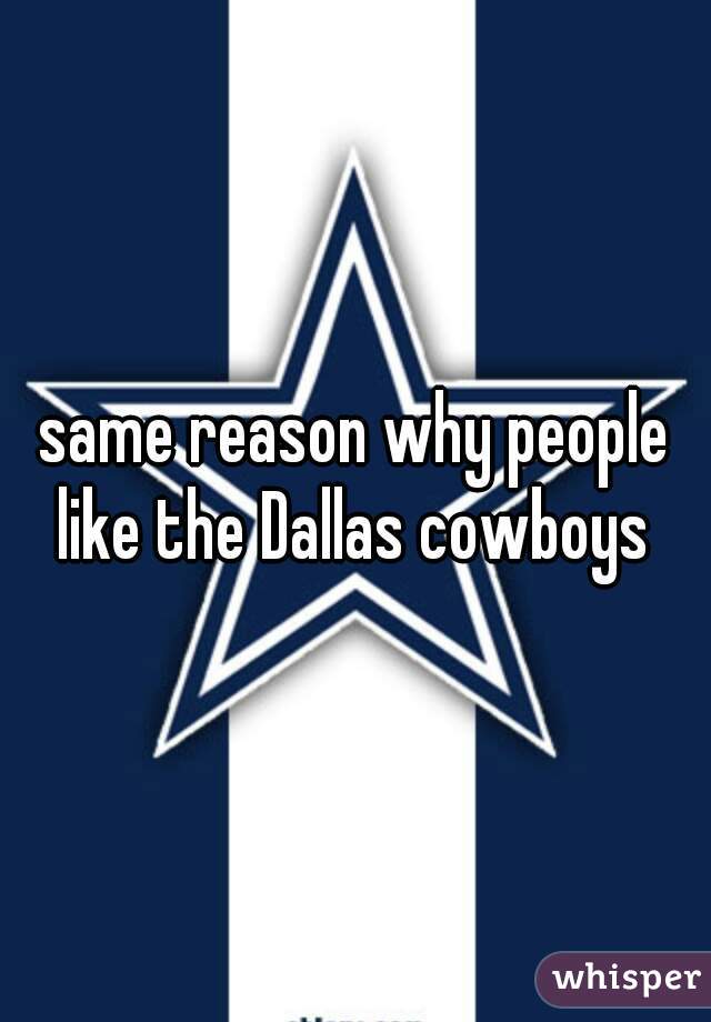 same reason why people like the Dallas cowboys 