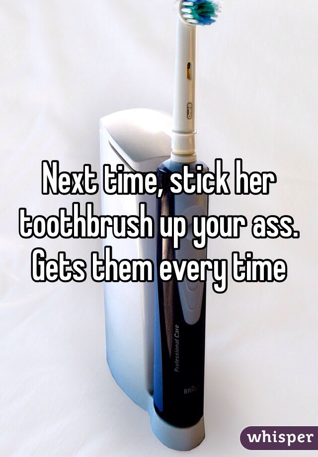 Next time, stick her toothbrush up your ass.  Gets them every time 