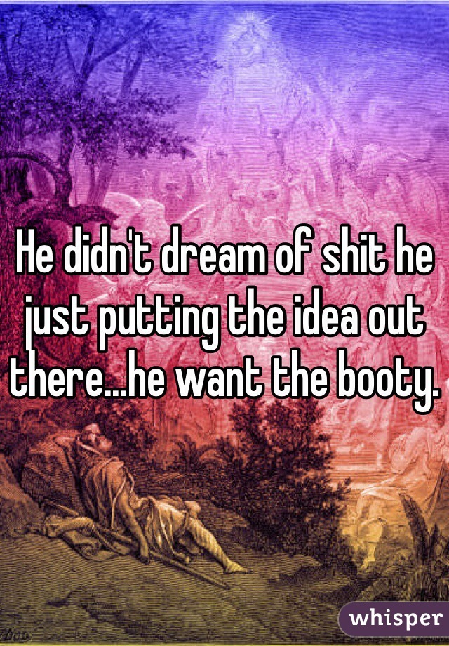 He didn't dream of shit he just putting the idea out there...he want the booty.