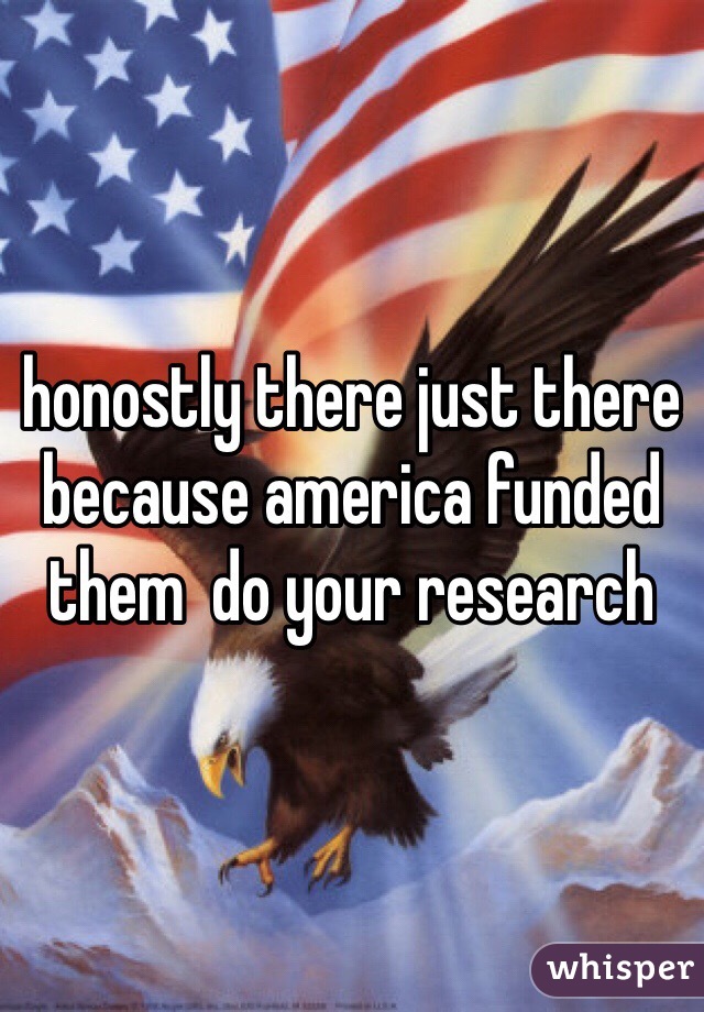honostly there just there because america funded them  do your research
