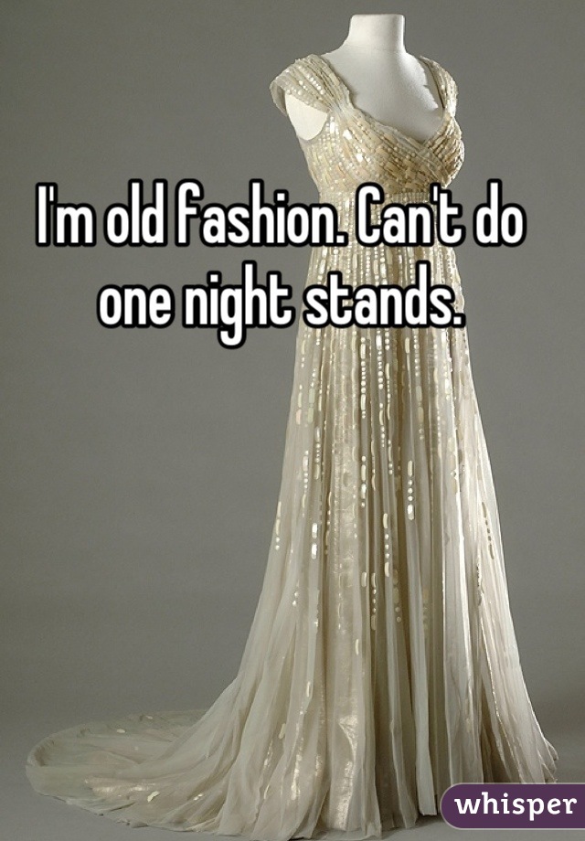 I'm old fashion. Can't do one night stands.