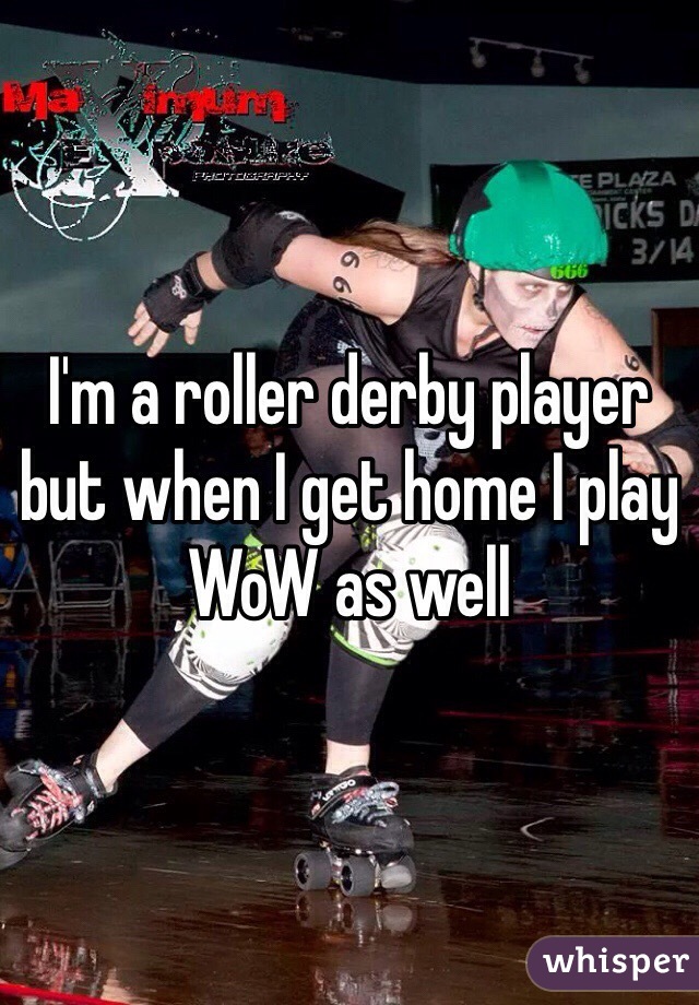 I'm a roller derby player but when I get home I play WoW as well 