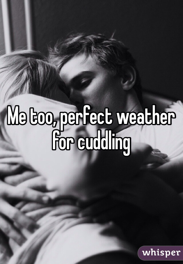 Me too, perfect weather for cuddling