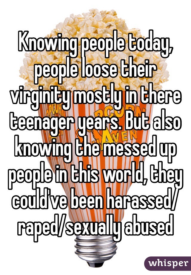 Knowing people today, people loose their virginity mostly in there teenager years. But also knowing the messed up people in this world, they could've been harassed/raped/sexually abused
