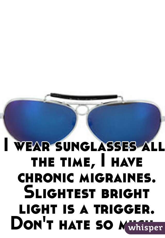 I wear sunglasses all the time, I have chronic migraines. Slightest bright light is a trigger. Don't hate so much. 