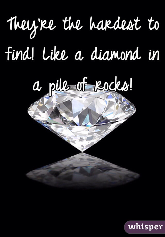 They're the hardest to find! Like a diamond in a pile of rocks! 
