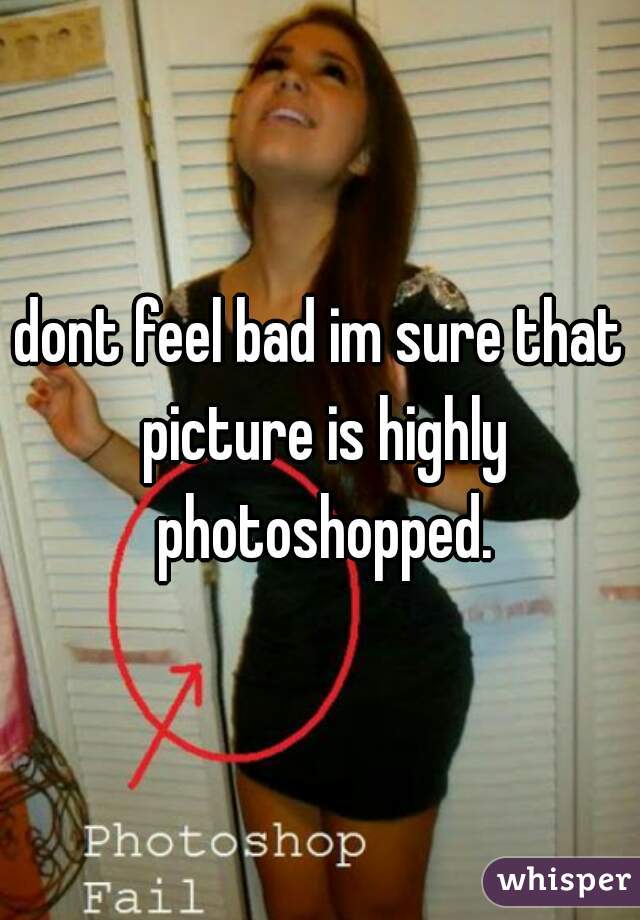dont feel bad im sure that picture is highly photoshopped.