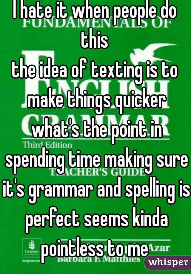 I hate it when people do this 
the idea of texting is to make things quicker what's the point in spending time making sure it's grammar and spelling is perfect seems kinda pointless to me 