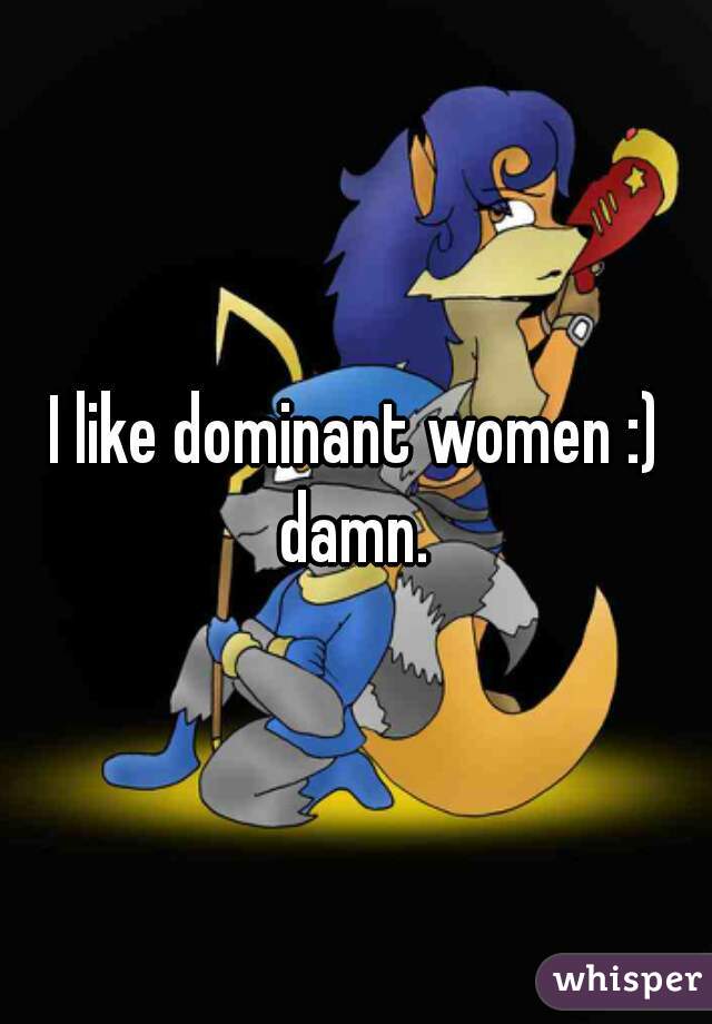 I like dominant women :) damn. 