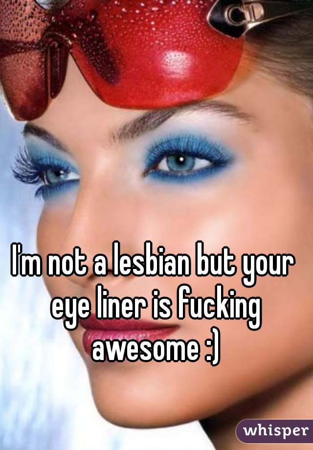 I'm not a lesbian but your eye liner is fucking awesome :)