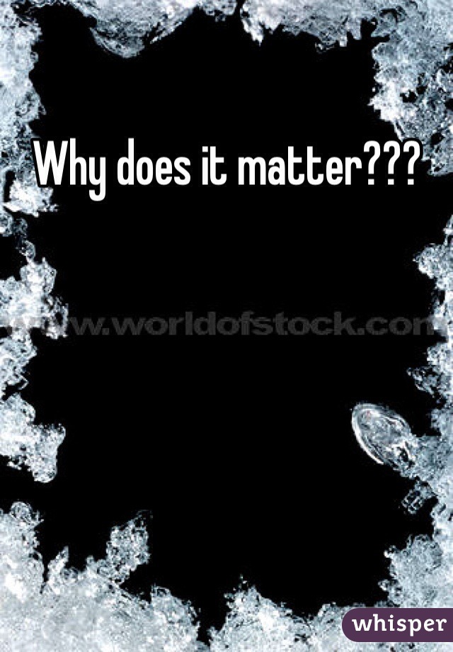 Why does it matter???