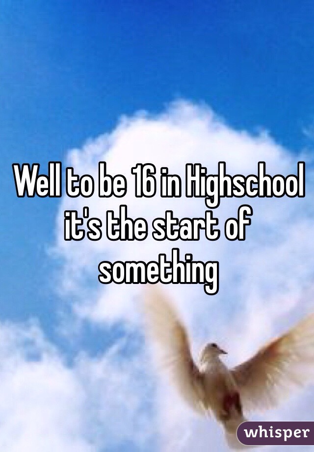 Well to be 16 in Highschool it's the start of something 