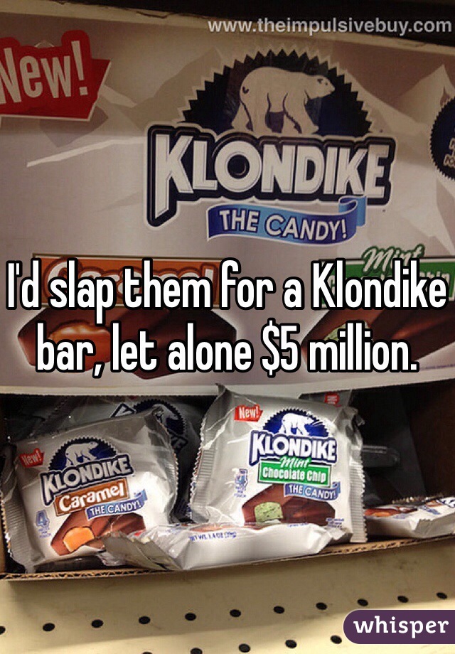I'd slap them for a Klondike bar, let alone $5 million.