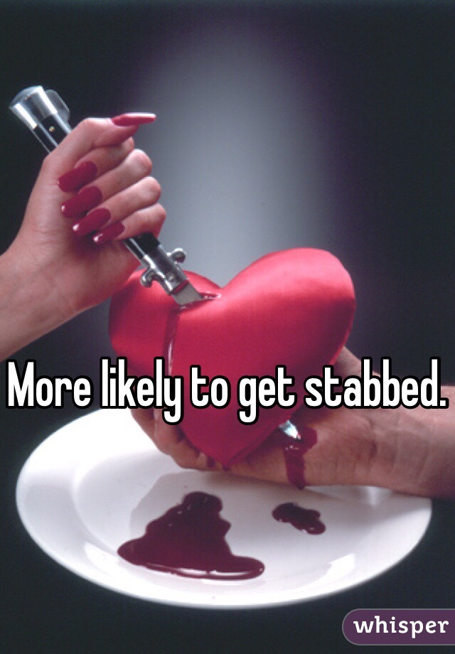More likely to get stabbed.