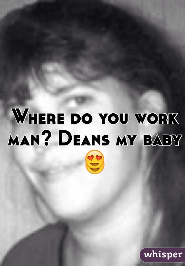Where do you work man? Deans my baby 😍