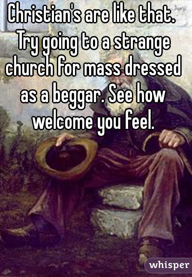 Christian's are like that. Try going to a strange church for mass dressed as a beggar. See how welcome you feel.