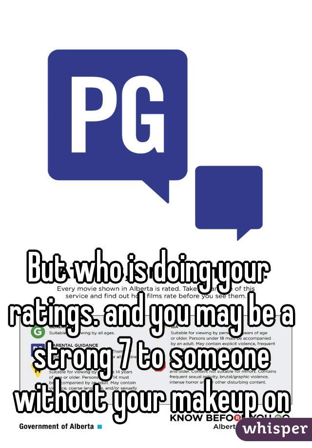 But who is doing your ratings. and you may be a strong 7 to someone without your makeup on