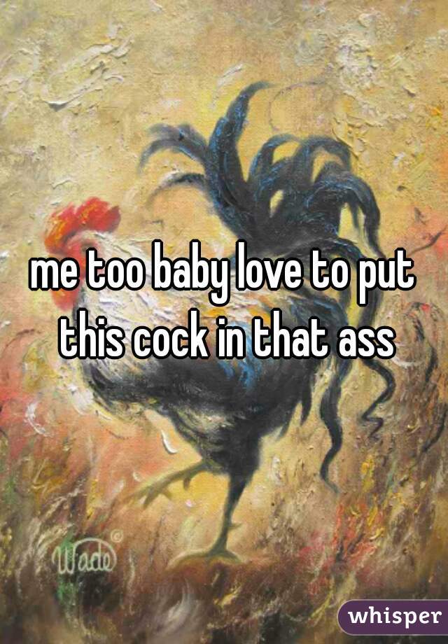 me too baby love to put this cock in that ass