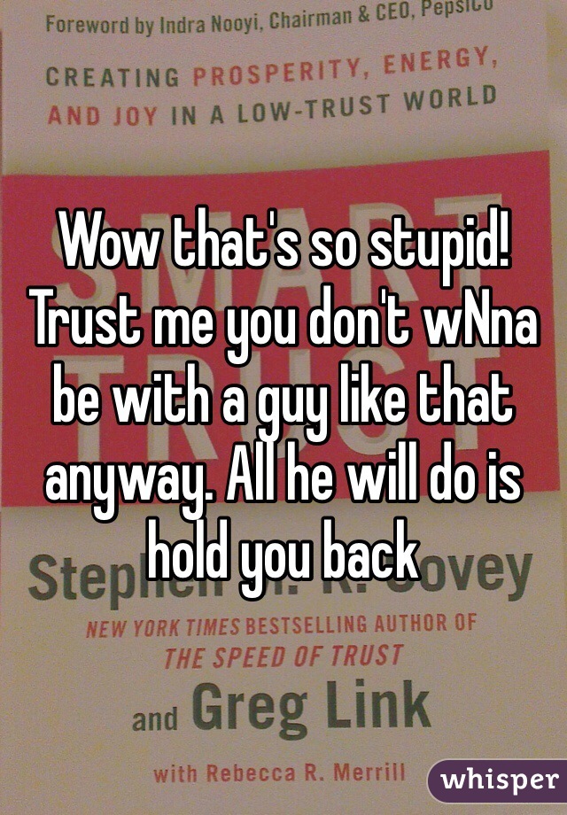 Wow that's so stupid! Trust me you don't wNna be with a guy like that anyway. All he will do is hold you back