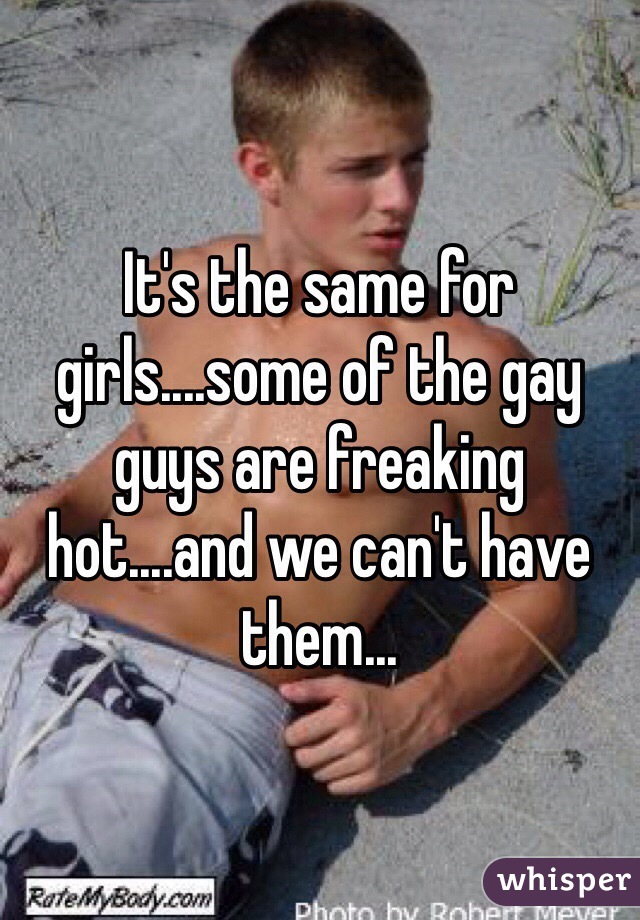 It's the same for girls....some of the gay guys are freaking hot....and we can't have them...