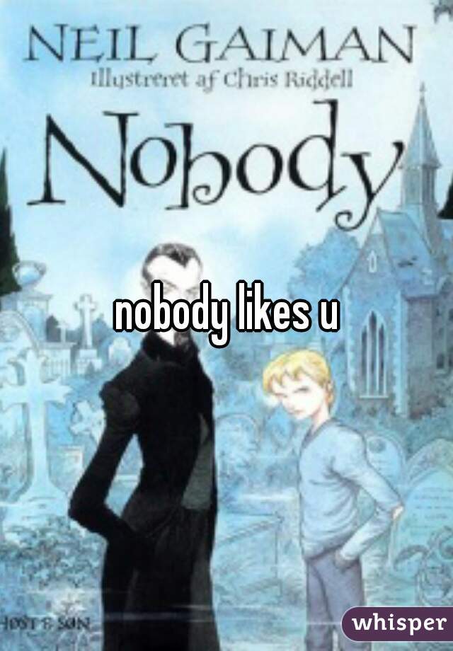 nobody likes u