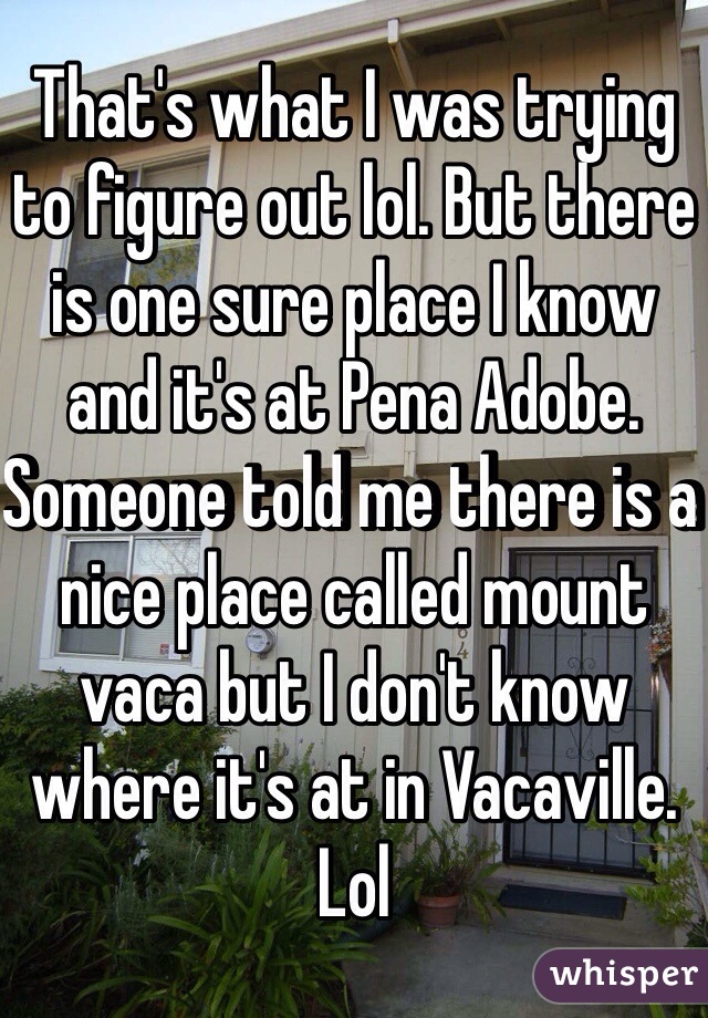 That's what I was trying to figure out lol. But there is one sure place I know and it's at Pena Adobe. 
Someone told me there is a nice place called mount vaca but I don't know where it's at in Vacaville. Lol
