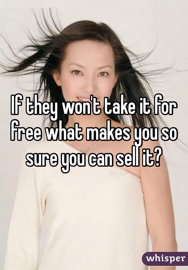 If they won't take it for free what makes you so sure you can sell it?