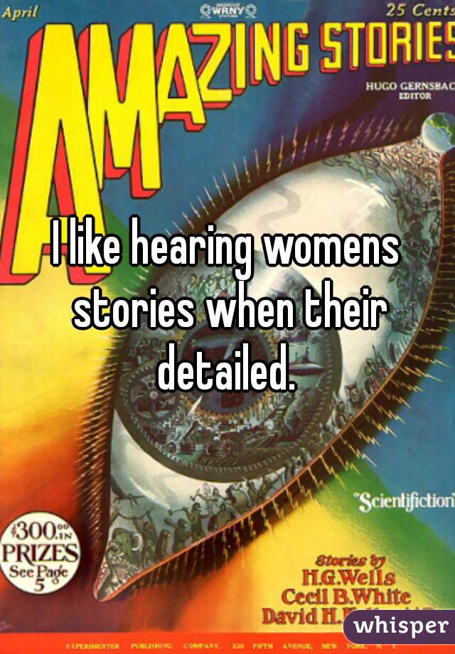 I like hearing womens stories when their detailed. 