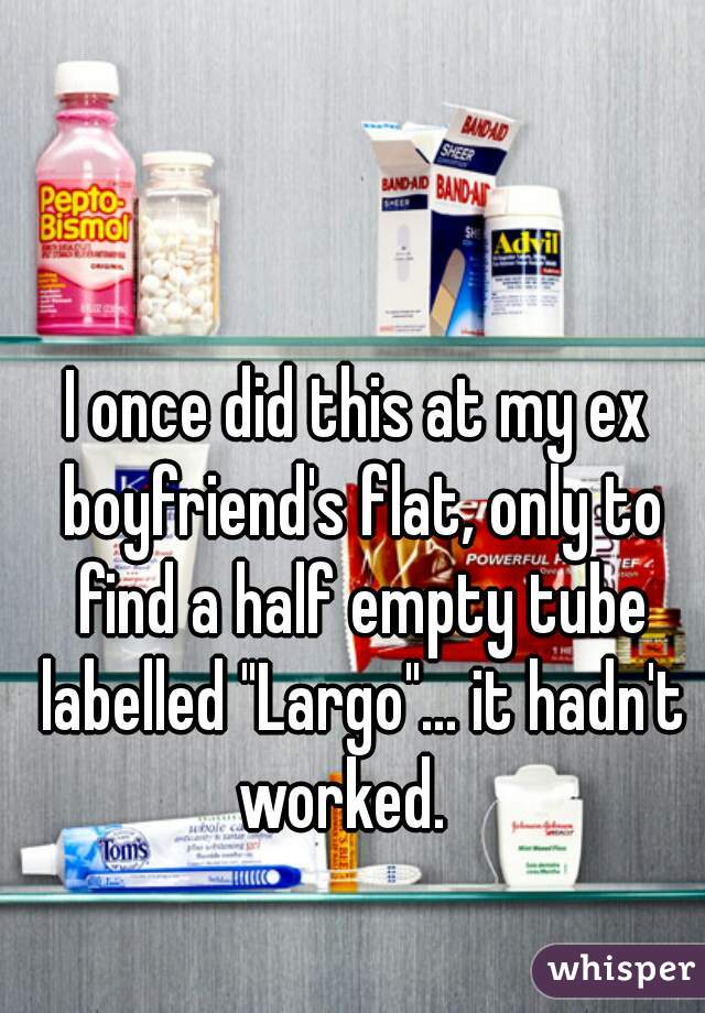 I once did this at my ex boyfriend's flat, only to find a half empty tube labelled "Largo"... it hadn't worked.   