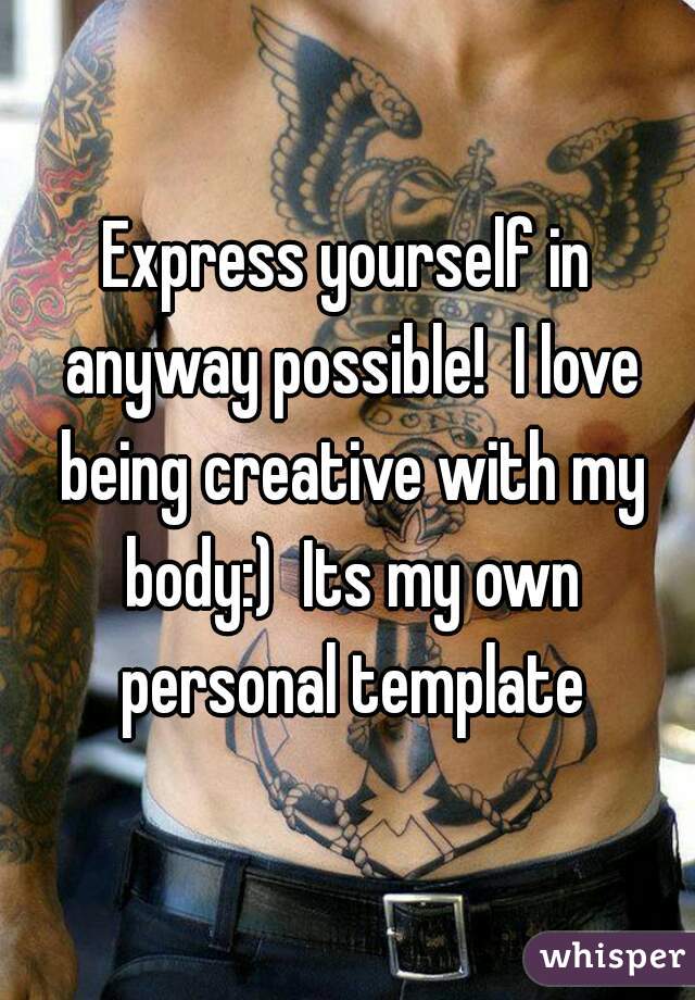 Express yourself in anyway possible!  I love being creative with my body:)  Its my own personal template