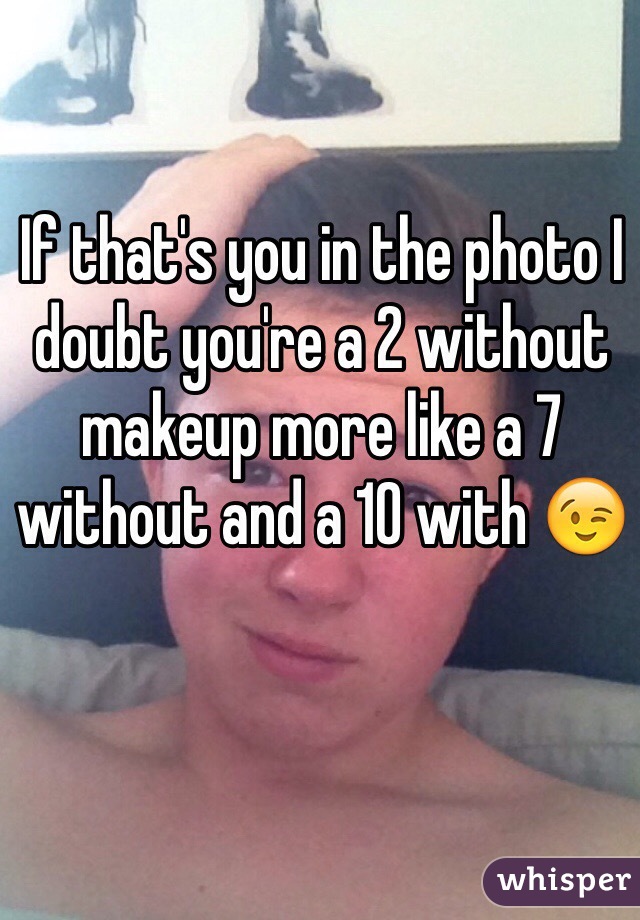 If that's you in the photo I doubt you're a 2 without makeup more like a 7 without and a 10 with 😉 