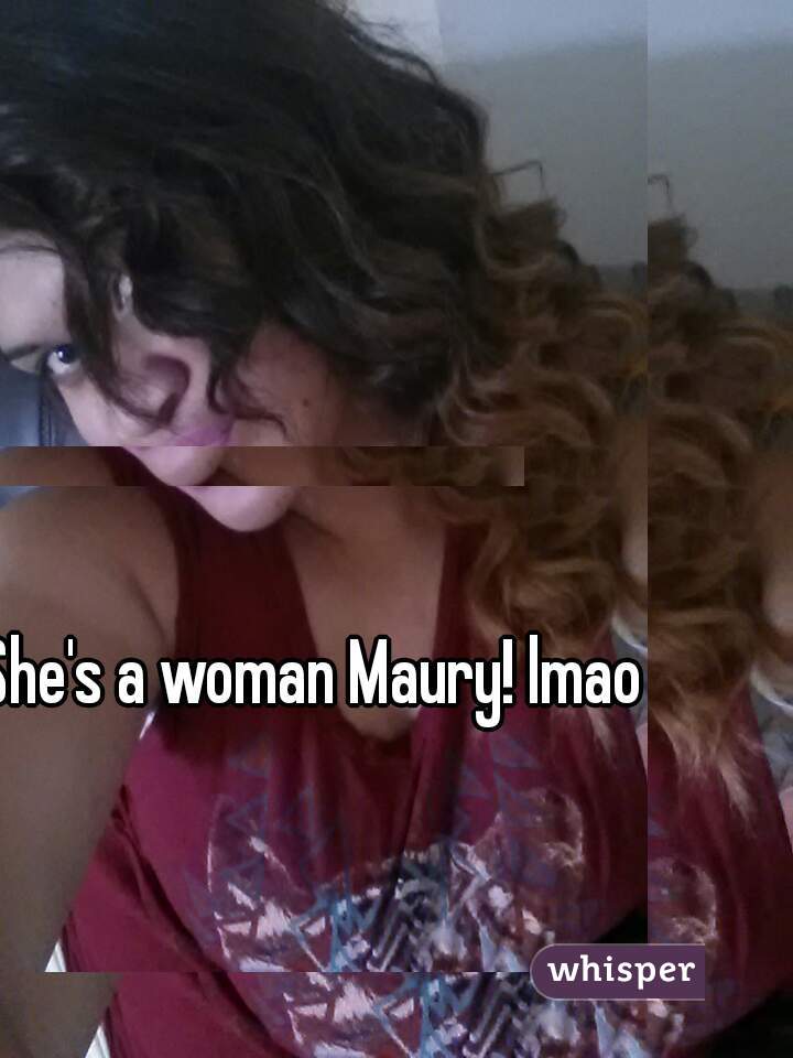 She's a woman Maury! lmao