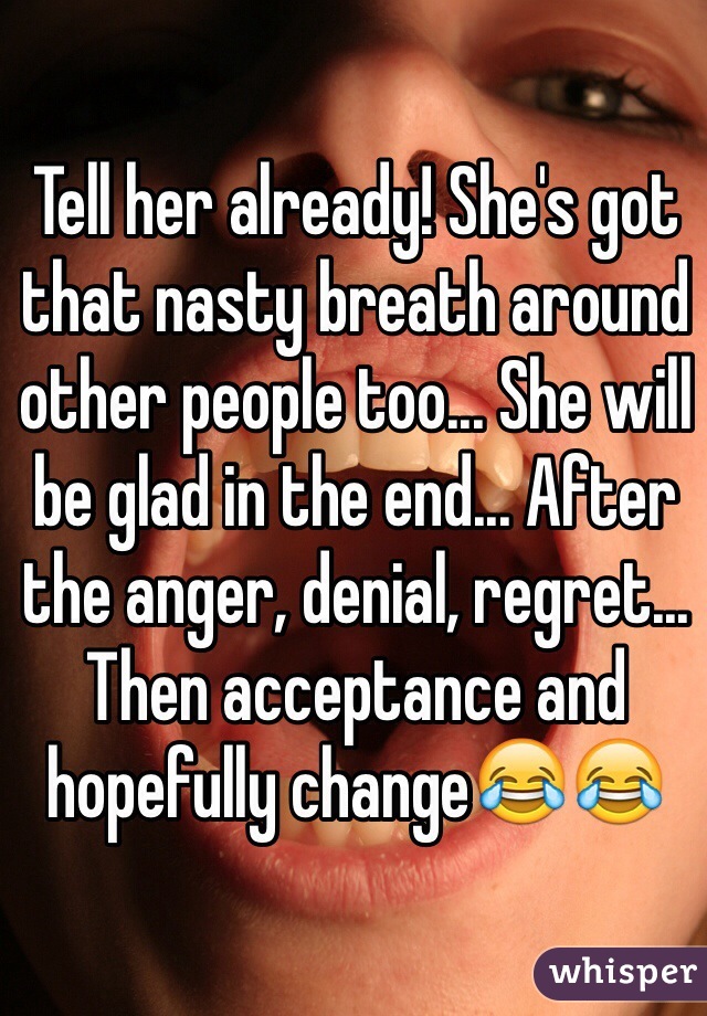 Tell her already! She's got that nasty breath around other people too... She will be glad in the end... After the anger, denial, regret... Then acceptance and hopefully change😂😂