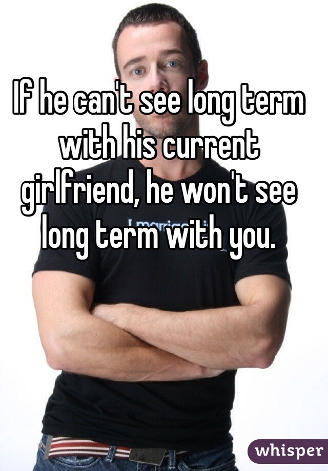 If he can't see long term with his current girlfriend, he won't see long term with you. 