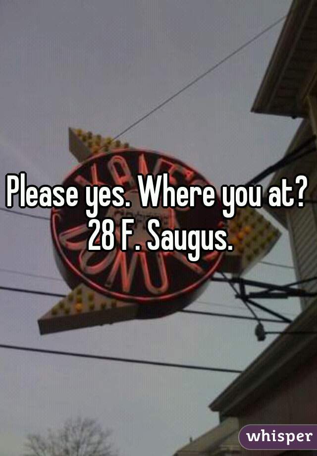 Please yes. Where you at? 28 F. Saugus.