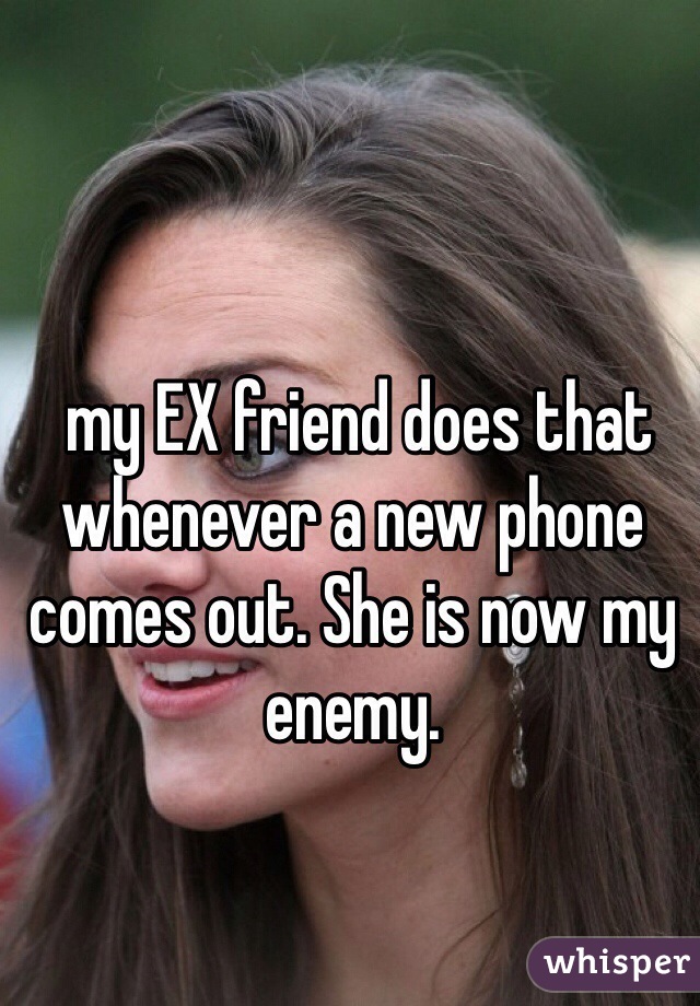  my EX friend does that whenever a new phone comes out. She is now my enemy.