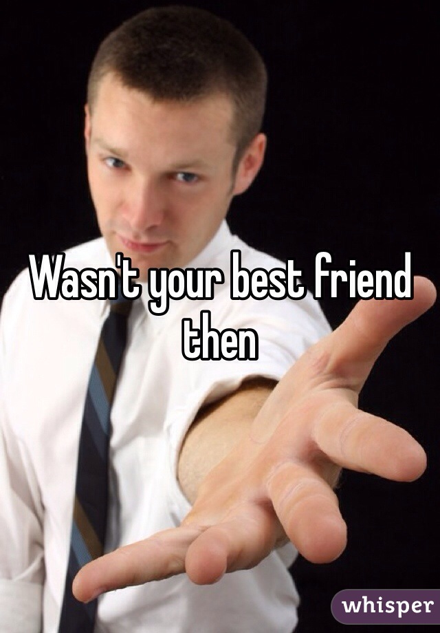 Wasn't your best friend then