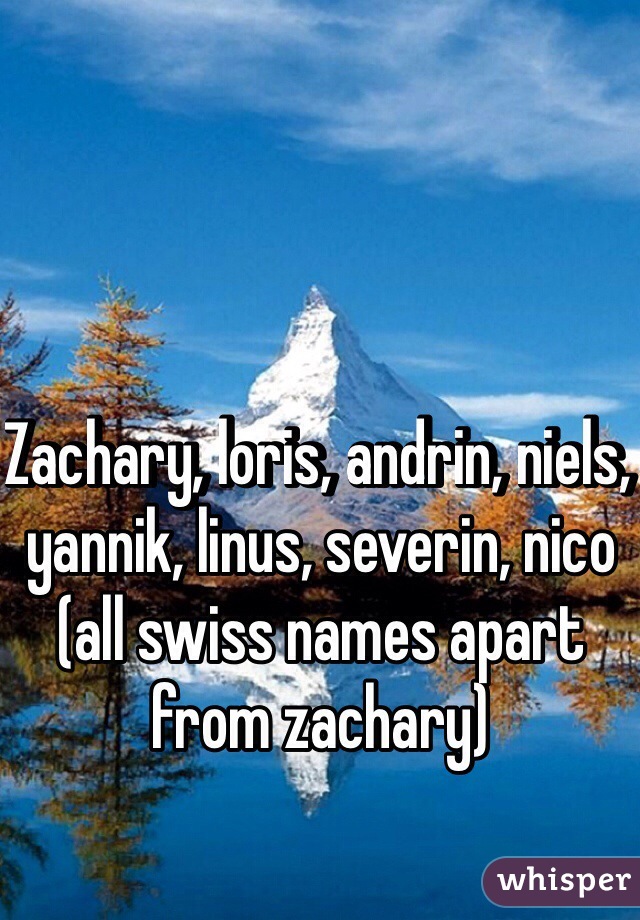 Zachary, loris, andrin, niels, yannik, linus, severin, nico (all swiss names apart from zachary)