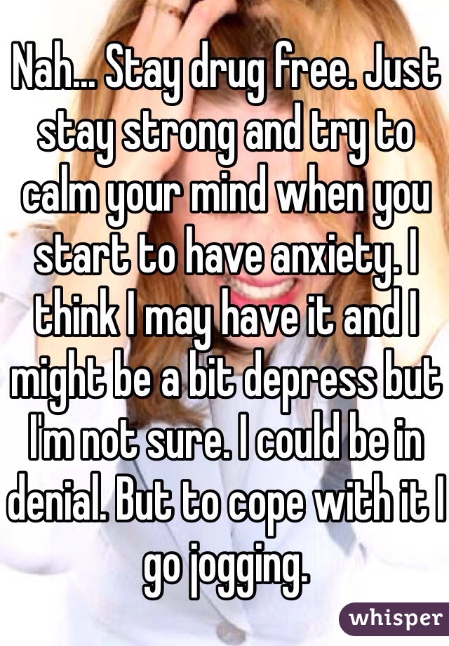 Nah... Stay drug free. Just stay strong and try to calm your mind when you start to have anxiety. I think I may have it and I might be a bit depress but I'm not sure. I could be in denial. But to cope with it I go jogging. 