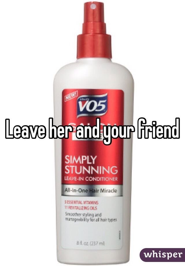 Leave her and your friend