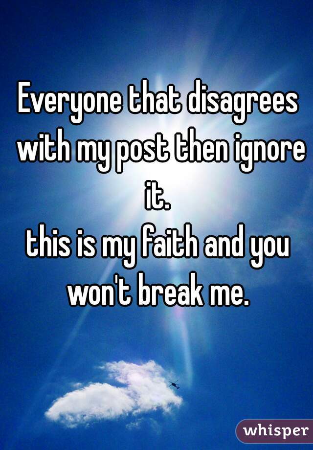Everyone that disagrees with my post then ignore it. 

this is my faith and you won't break me. 