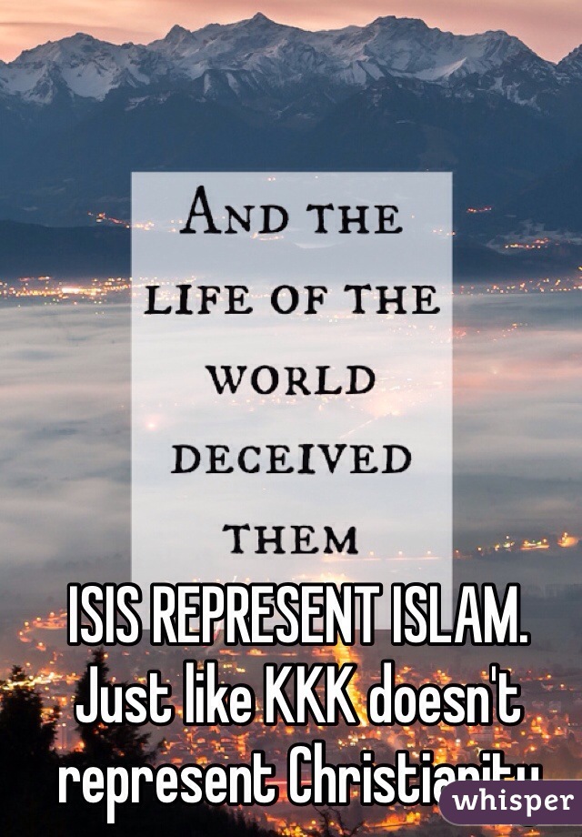 ISIS REPRESENT ISLAM. Just like KKK doesn't represent Christianity