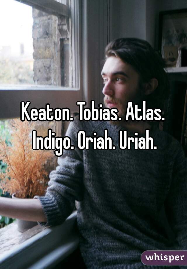 Keaton. Tobias. Atlas. Indigo. Oriah. Uriah.