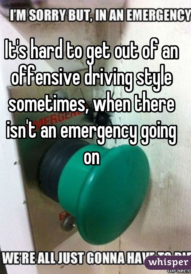 It's hard to get out of an offensive driving style sometimes, when there isn't an emergency going on