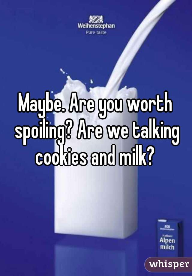 Maybe. Are you worth spoiling? Are we talking cookies and milk? 